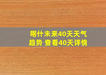 喀什未来40天天气趋势 查看40天详情